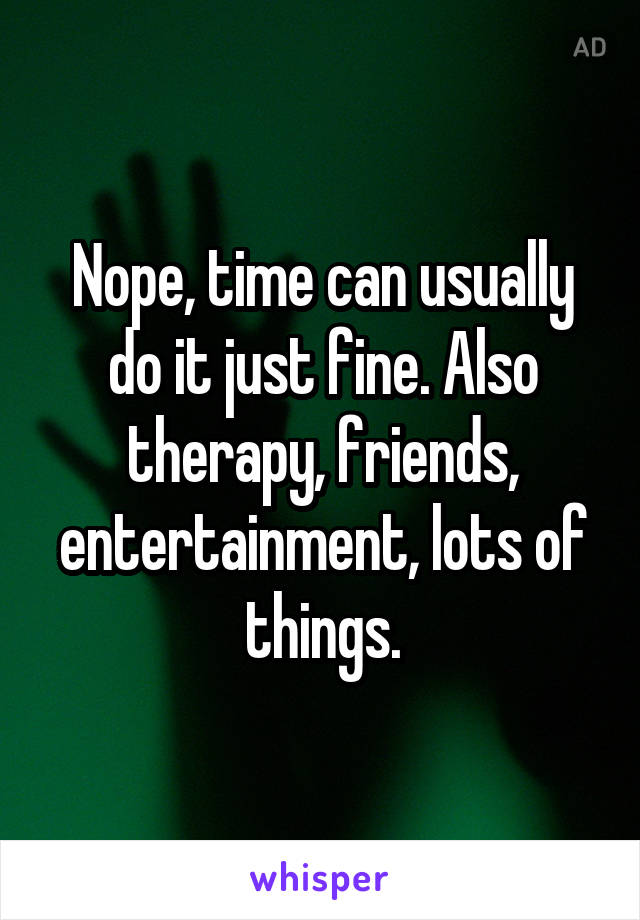 Nope, time can usually do it just fine. Also therapy, friends, entertainment, lots of things.