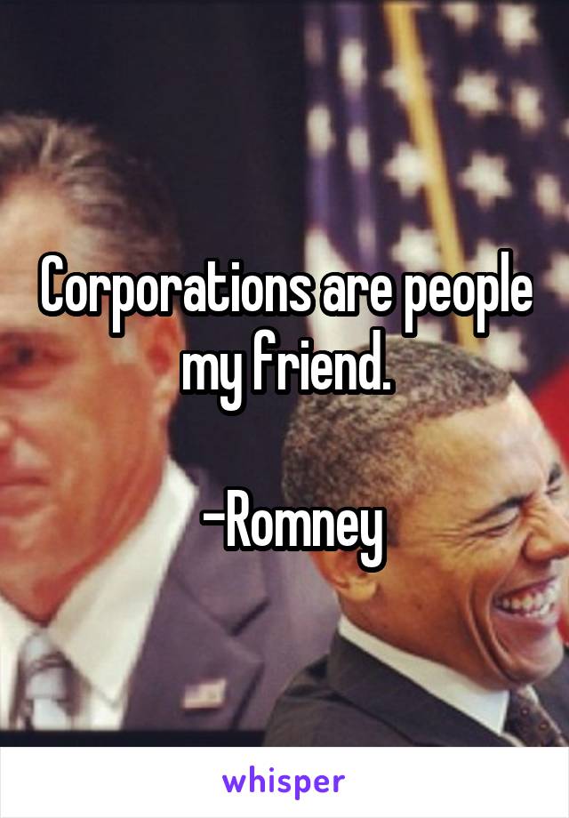 Corporations are people my friend.

 -Romney