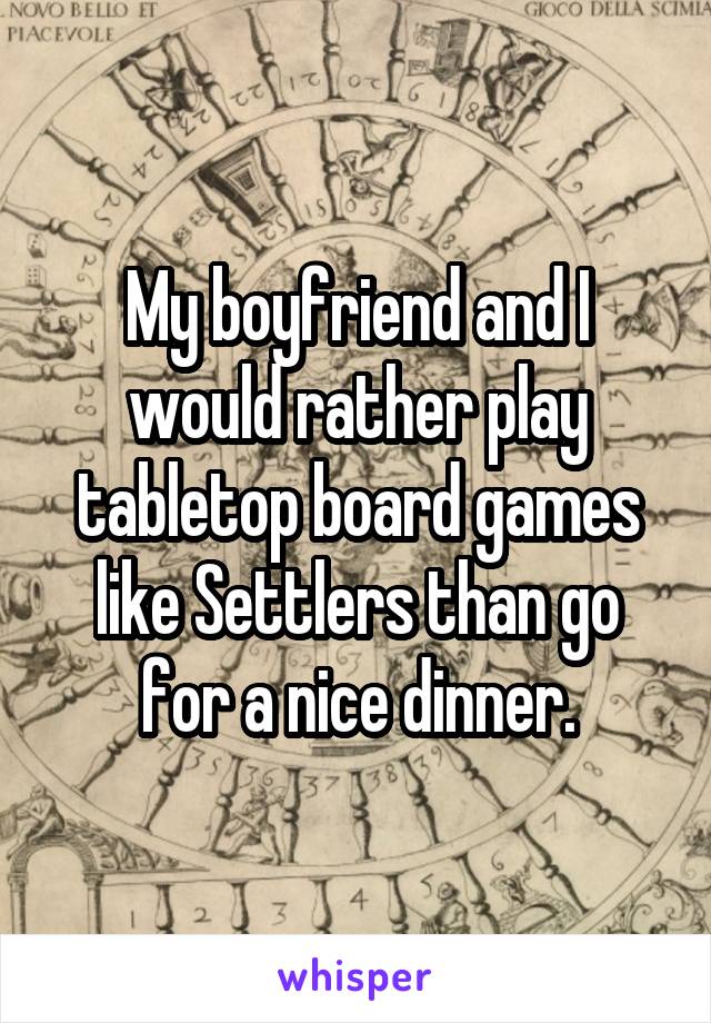 My boyfriend and I would rather play tabletop board games like Settlers than go for a nice dinner.