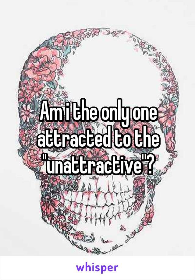 Am i the only one attracted to the "unattractive"?