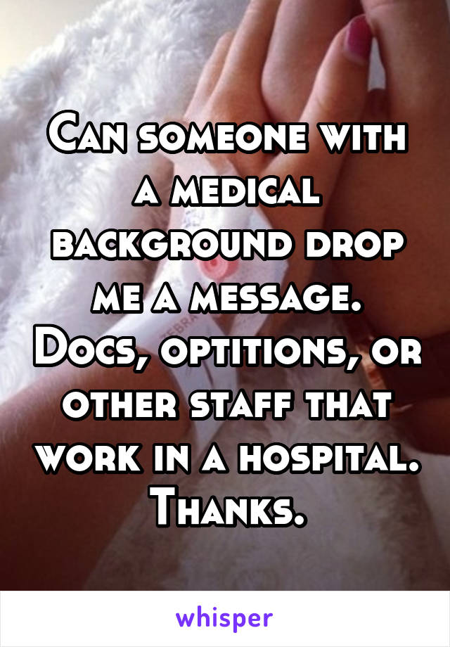 Can someone with a medical background drop me a message. Docs, optitions, or other staff that work in a hospital. Thanks.