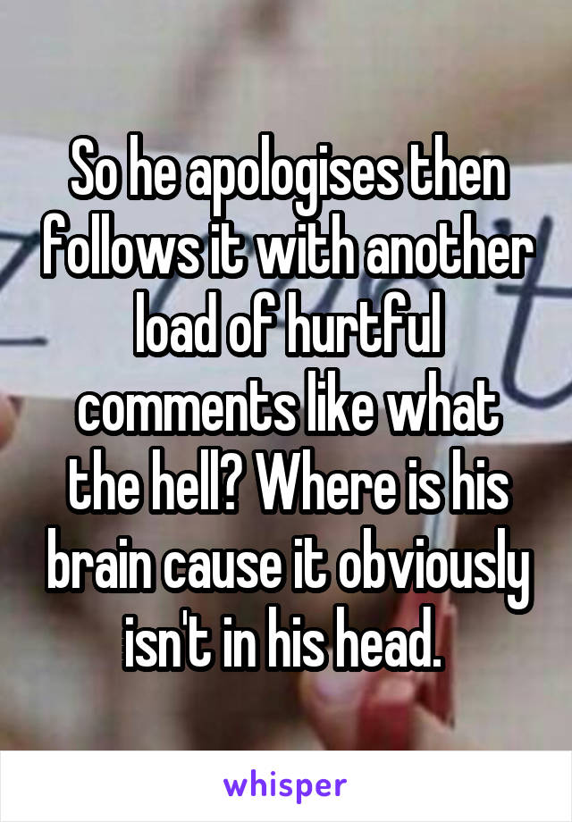 So he apologises then follows it with another load of hurtful comments like what the hell? Where is his brain cause it obviously isn't in his head. 