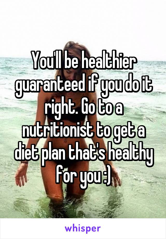 You'll be healthier guaranteed if you do it right. Go to a nutritionist to get a diet plan that's healthy for you :)