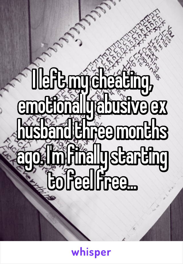 I left my cheating, emotionally abusive ex husband three months ago. I'm finally starting to feel free...