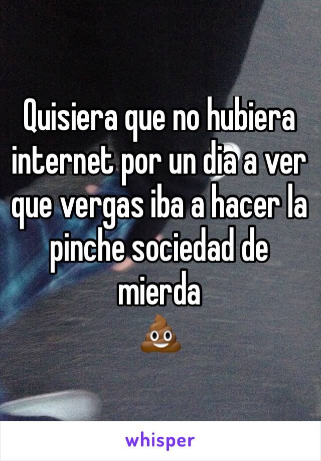 Quisiera que no hubiera internet por un dia a ver que vergas iba a hacer la pinche sociedad de mierda
💩 