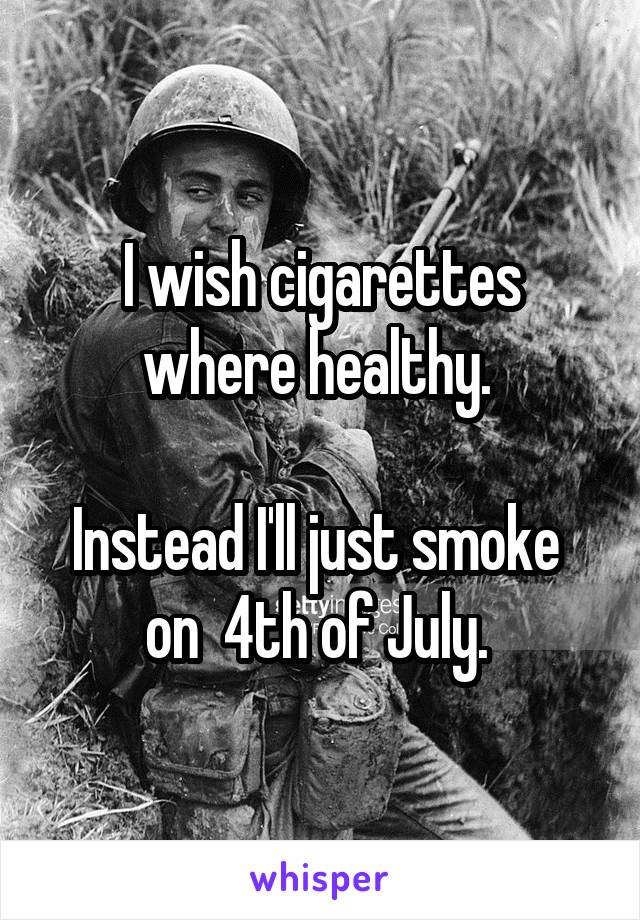 I wish cigarettes where healthy. 

Instead I'll just smoke 
on  4th of July. 