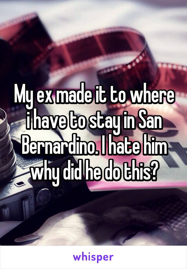 My ex made it to where i have to stay in San Bernardino. I hate him why did he do this?