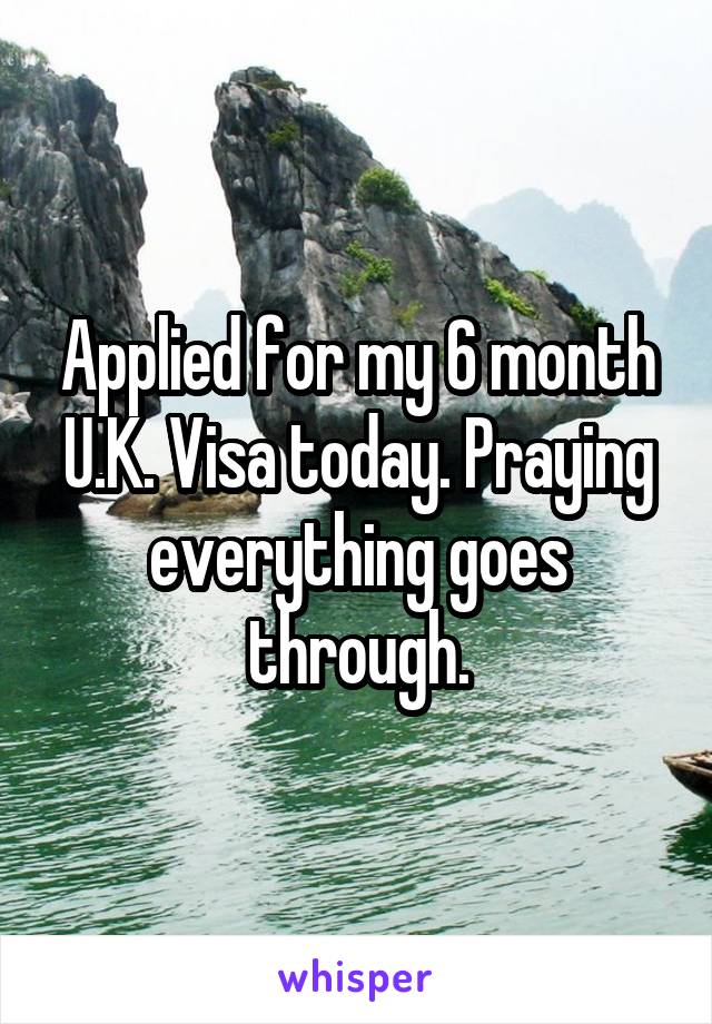 Applied for my 6 month U.K. Visa today. Praying everything goes through.