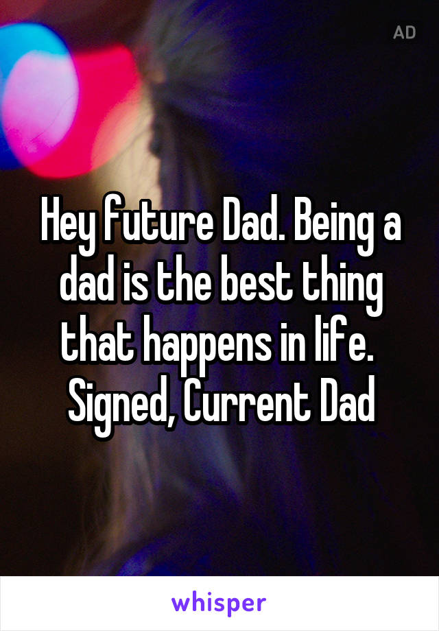 Hey future Dad. Being a dad is the best thing that happens in life. 
Signed, Current Dad