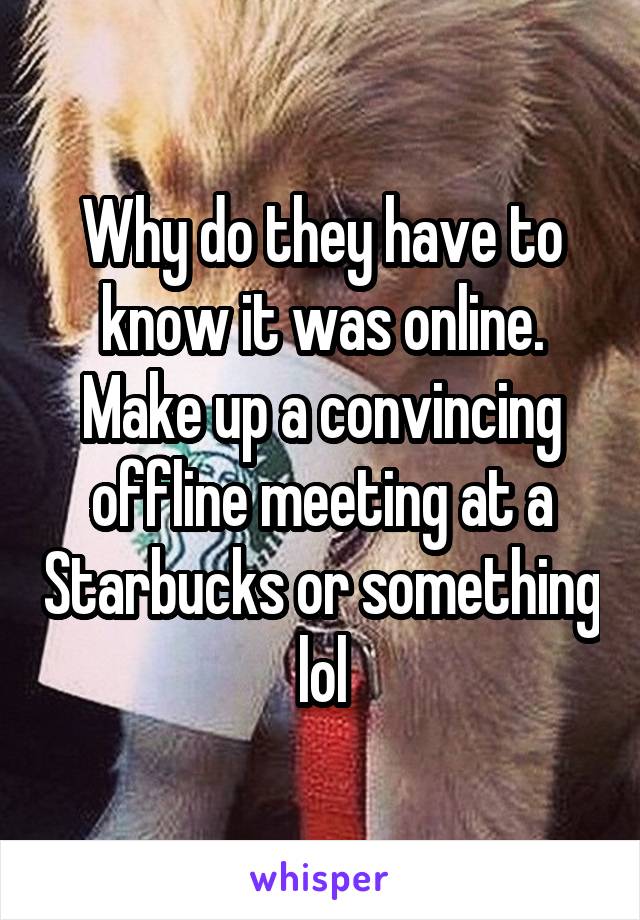 Why do they have to know it was online. Make up a convincing offline meeting at a Starbucks or something lol