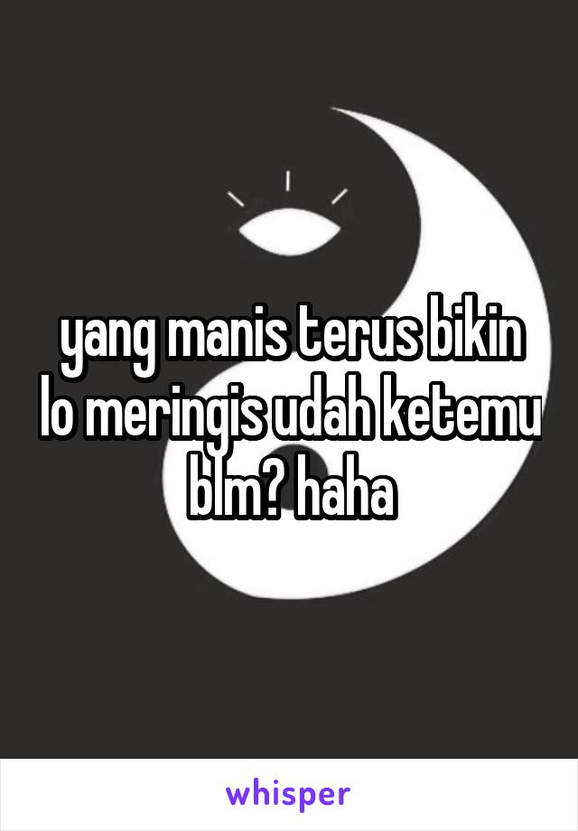 yang manis terus bikin lo meringis udah ketemu blm? haha