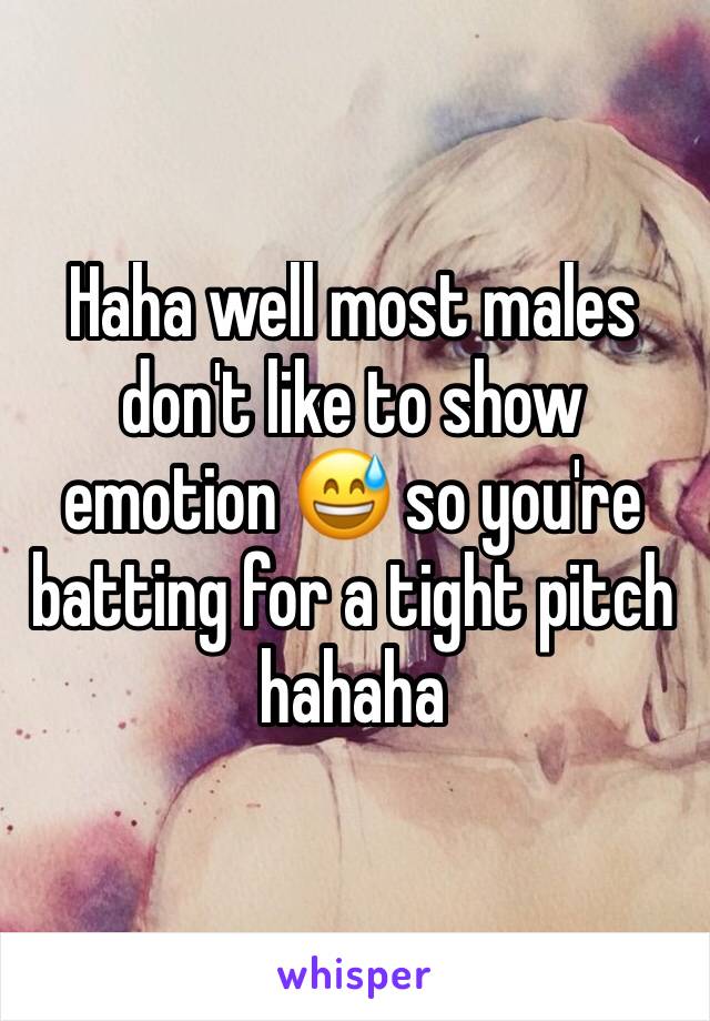 Haha well most males don't like to show emotion 😅 so you're batting for a tight pitch hahaha 