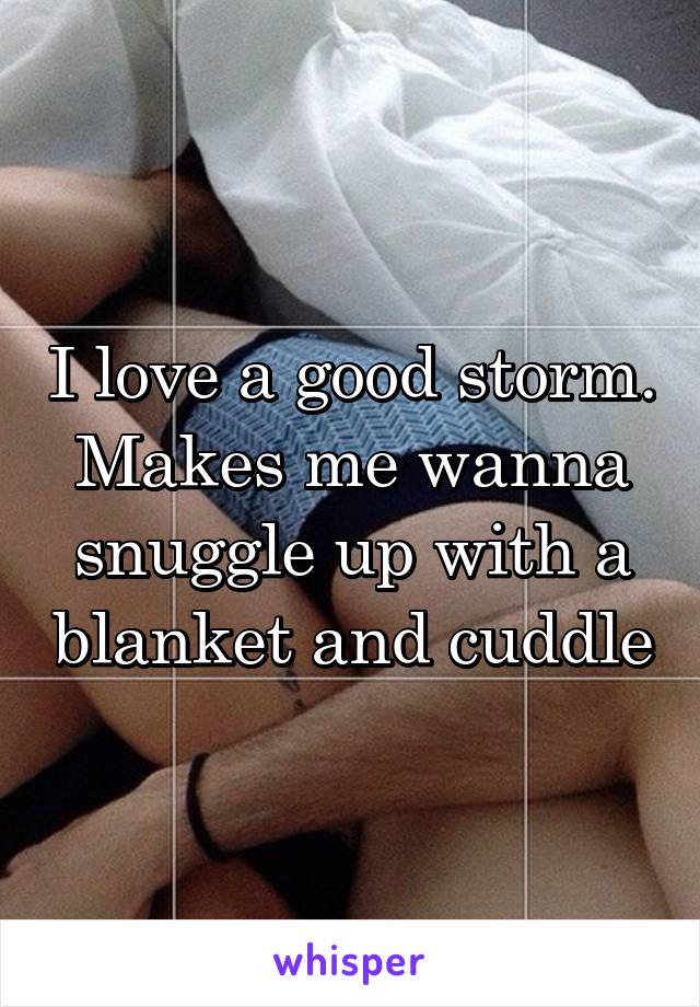 I love a good storm. Makes me wanna snuggle up with a blanket and cuddle