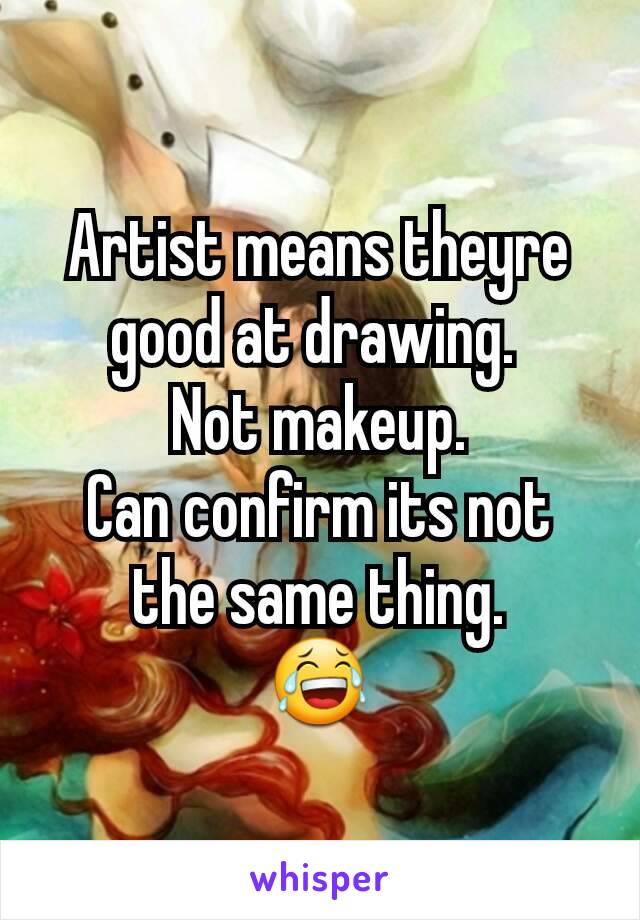 Artist means theyre good at drawing. 
Not makeup.
Can confirm its not the same thing.
😂