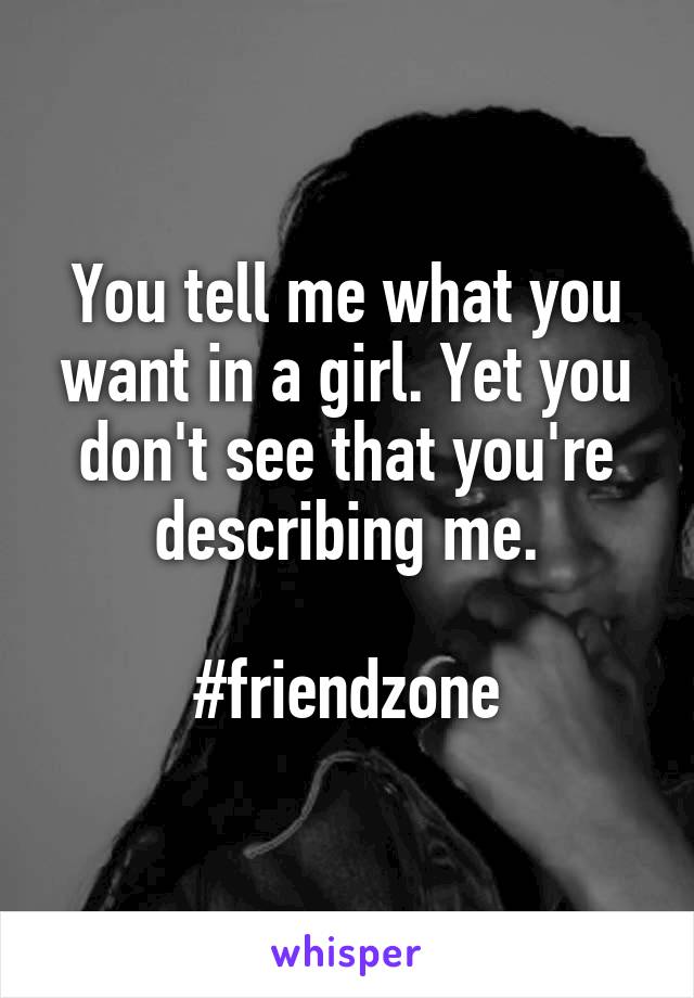 You tell me what you want in a girl. Yet you don't see that you're describing me.

#friendzone