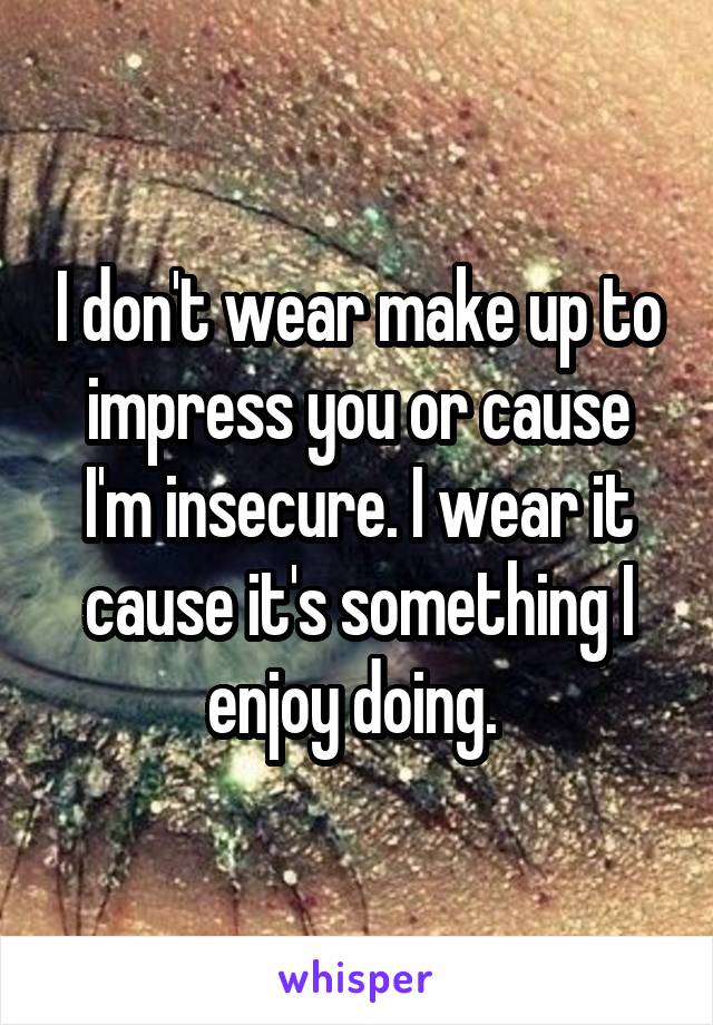 I don't wear make up to impress you or cause I'm insecure. I wear it cause it's something I enjoy doing. 