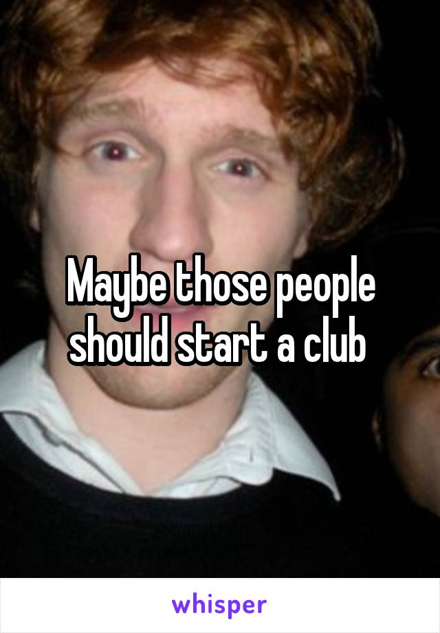 Maybe those people should start a club 