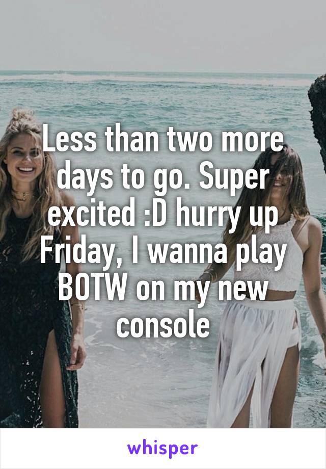 Less than two more days to go. Super excited :D hurry up Friday, I wanna play BOTW on my new console