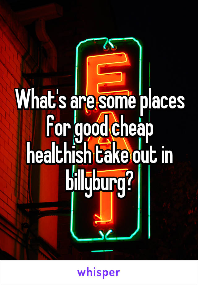 What's are some places for good cheap healthish take out in billyburg?