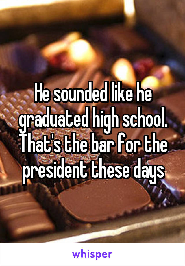 He sounded like he graduated high school. That's the bar for the president these days