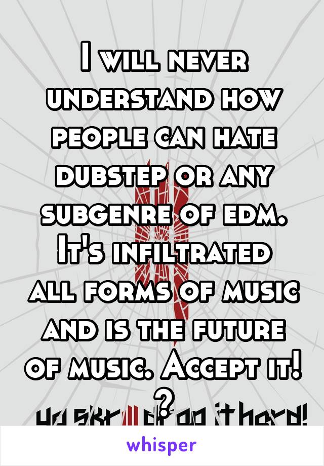 I will never understand how people can hate dubstep or any subgenre of edm.
It's infiltrated all forms of music and is the future of music. Accept it! 😄