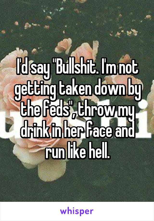 I'd say "Bullshit. I'm not getting taken down by the feds", throw my drink in her face and run like hell.
