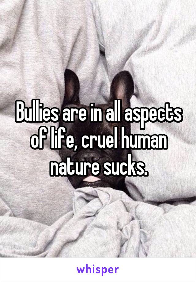 Bullies are in all aspects of life, cruel human nature sucks.