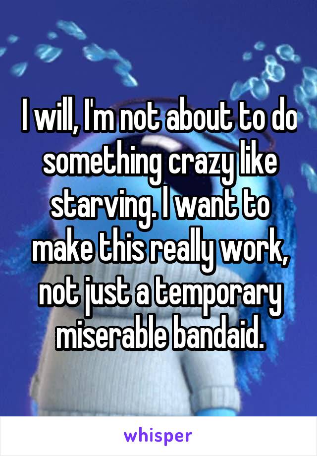 I will, I'm not about to do something crazy like starving. I want to make this really work, not just a temporary miserable bandaid.