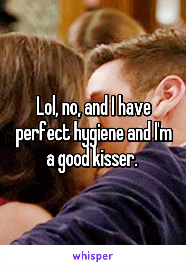 Lol, no, and I have perfect hygiene and I'm a good kisser. 