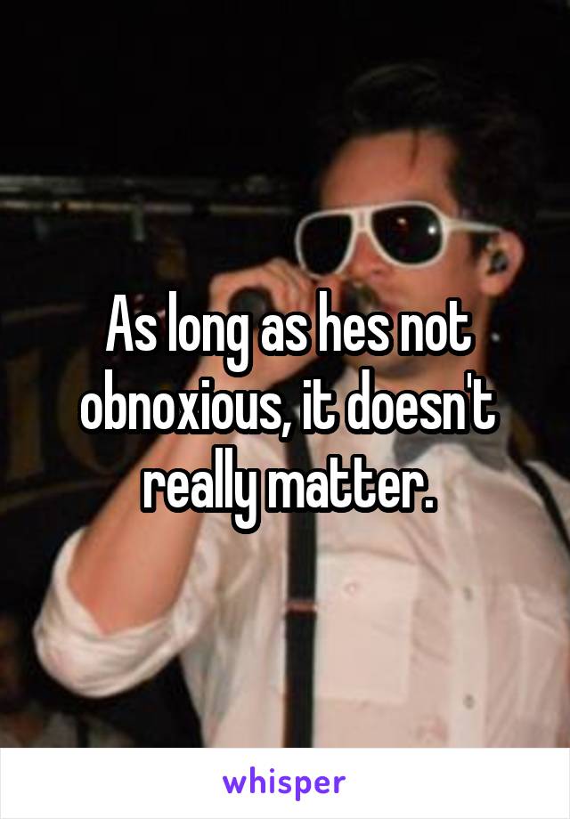 As long as hes not obnoxious, it doesn't really matter.