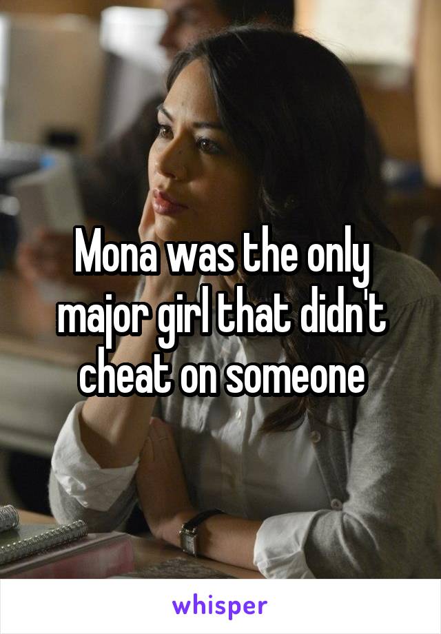 Mona was the only major girl that didn't cheat on someone