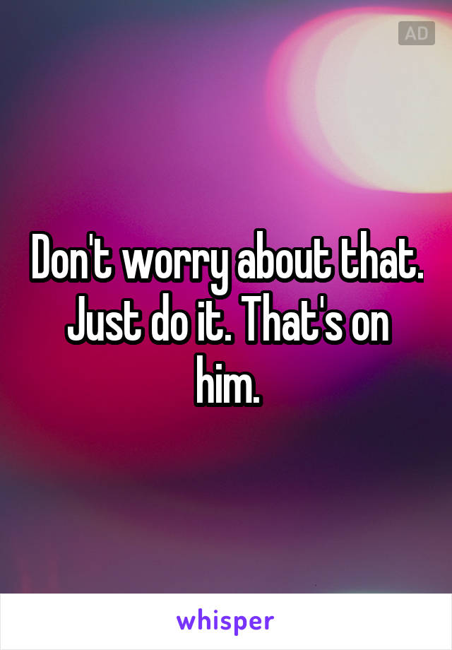 Don't worry about that. Just do it. That's on him.