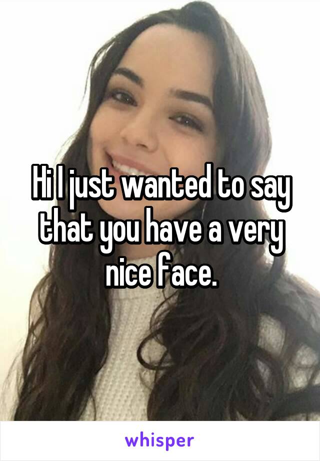 Hi I just wanted to say that you have a very nice face.