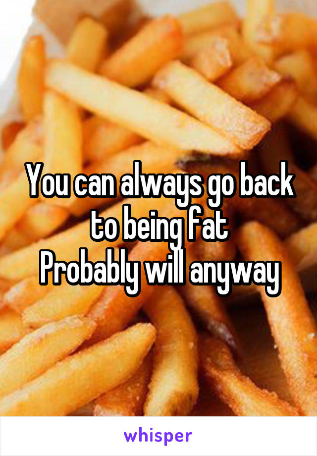 You can always go back to being fat
Probably will anyway