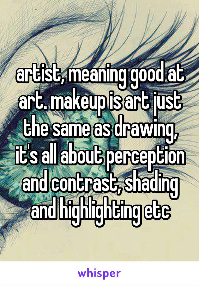 artist, meaning good at art. makeup is art just the same as drawing, it's all about perception and contrast, shading and highlighting etc