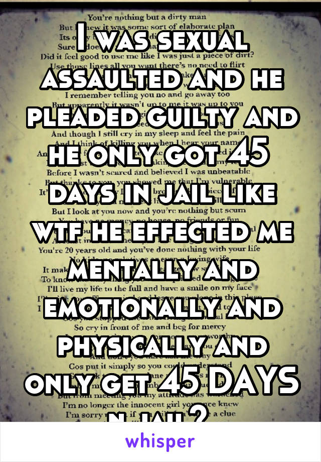 I was sexual assaulted and he pleaded guilty and he only got 45  days in jail like wtf he effected me mentally and emotionally and physically and only get 45 DAYS n jail? 