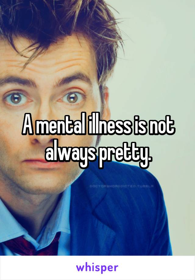 A mental illness is not always pretty.