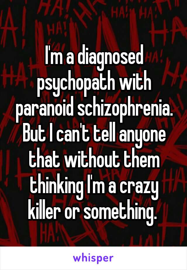 I'm a diagnosed psychopath with paranoid schizophrenia. But I can't tell anyone that without them thinking I'm a crazy killer or something. 