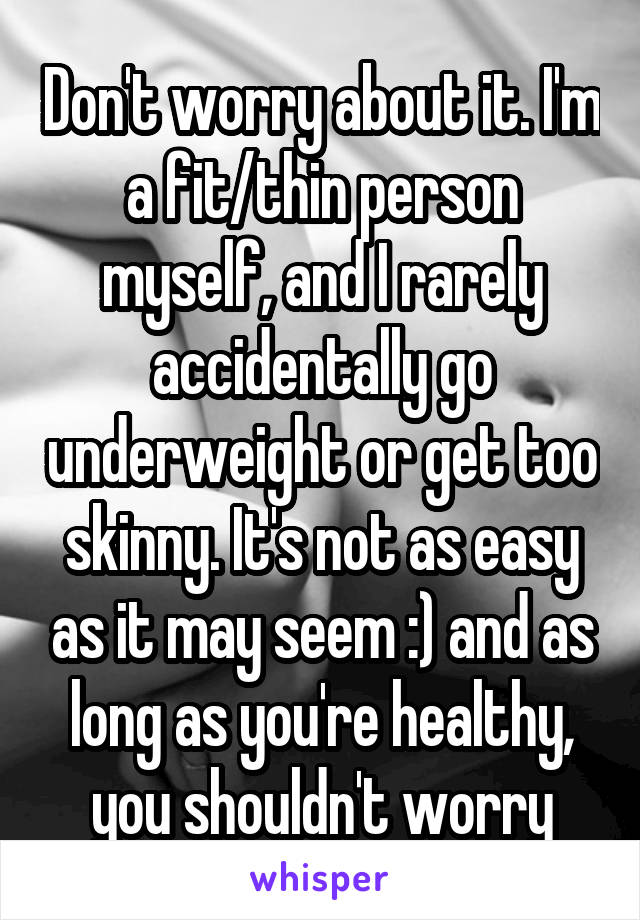 Don't worry about it. I'm a fit/thin person myself, and I rarely accidentally go underweight or get too skinny. It's not as easy as it may seem :) and as long as you're healthy, you shouldn't worry