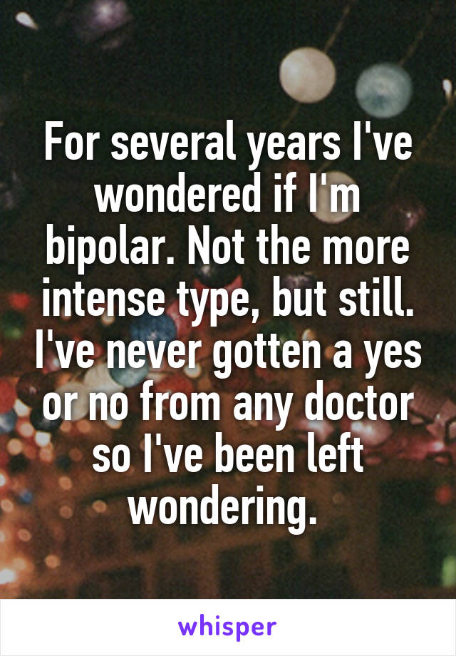 For several years I've wondered if I'm bipolar. Not the more intense type, but still. I've never gotten a yes or no from any doctor so I've been left wondering. 