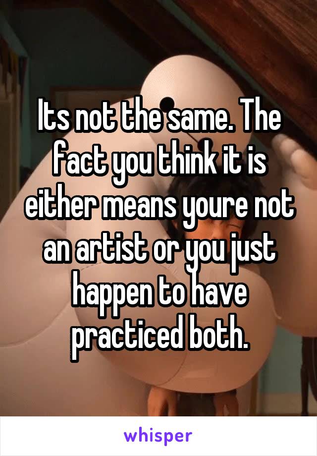 Its not the same. The fact you think it is either means youre not an artist or you just happen to have practiced both.