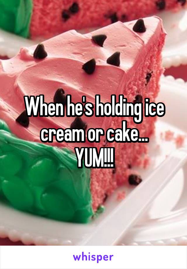 When he's holding ice cream or cake...
YUM!!!