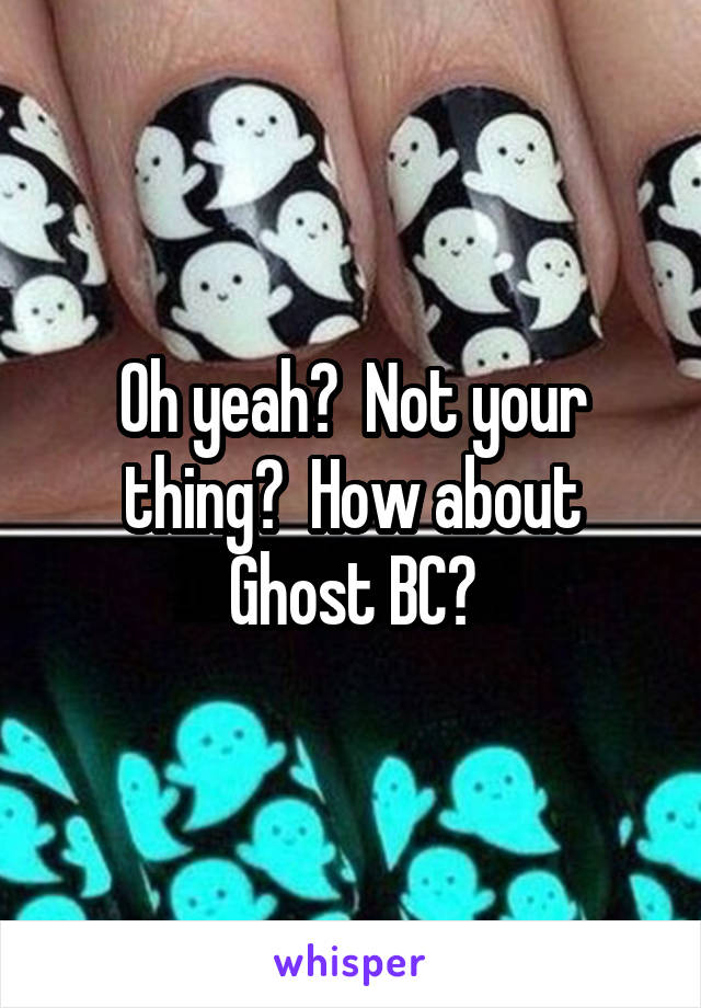 Oh yeah?  Not your thing?  How about Ghost BC?