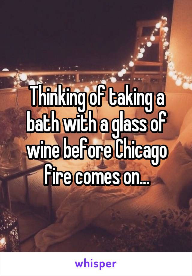 Thinking of taking a bath with a glass of wine before Chicago fire comes on...