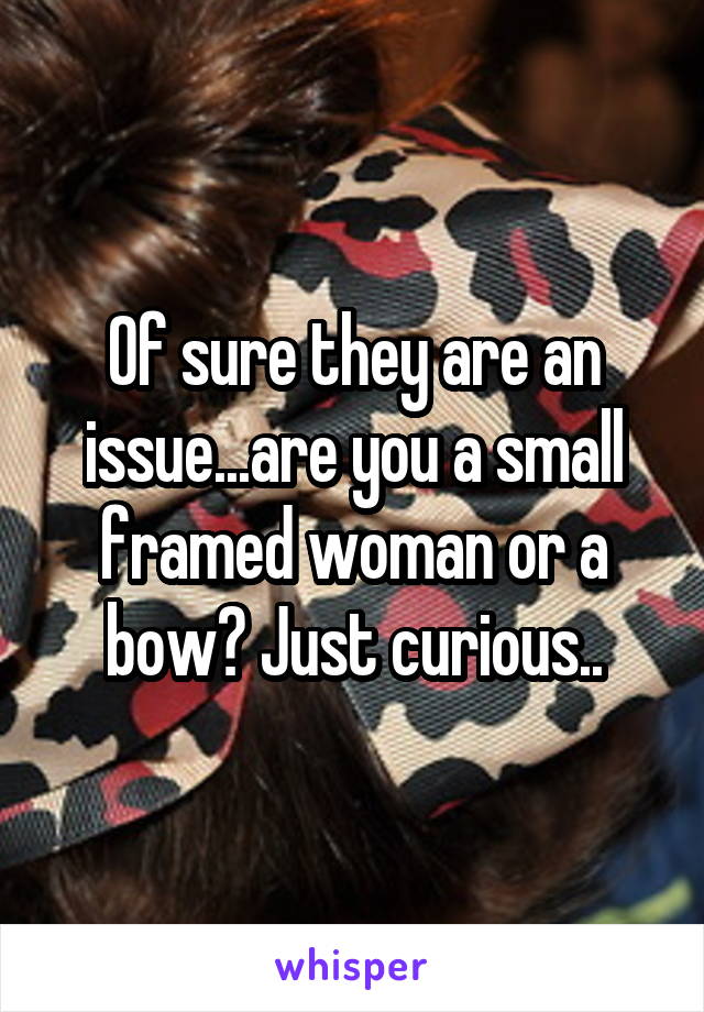 Of sure they are an issue...are you a small framed woman or a bow? Just curious..