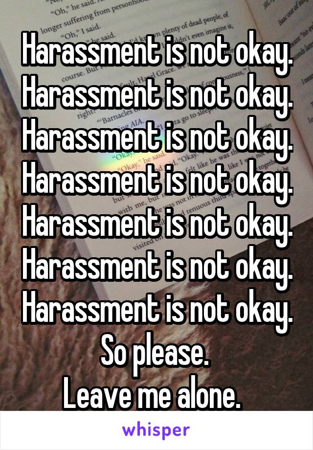 Harassment is not okay. Harassment is not okay. Harassment is not okay. Harassment is not okay. Harassment is not okay. Harassment is not okay. Harassment is not okay. So please. 
Leave me alone.  