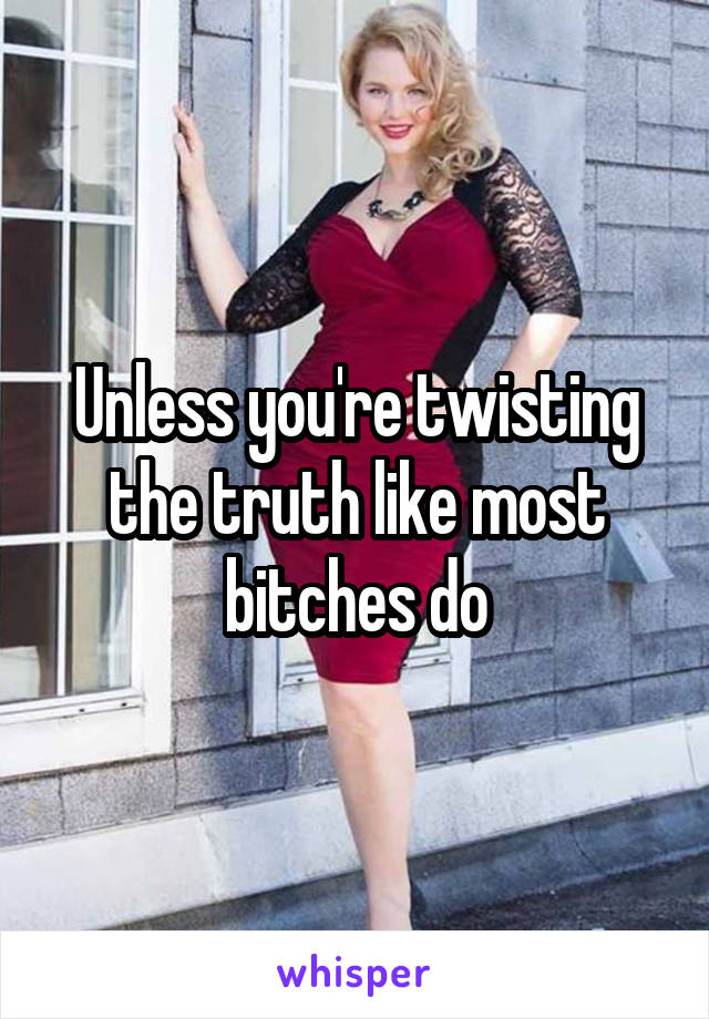 Unless you're twisting the truth like most bitches do