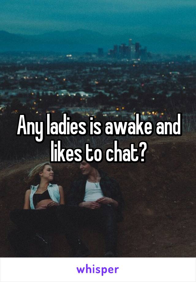 Any ladies is awake and likes to chat?