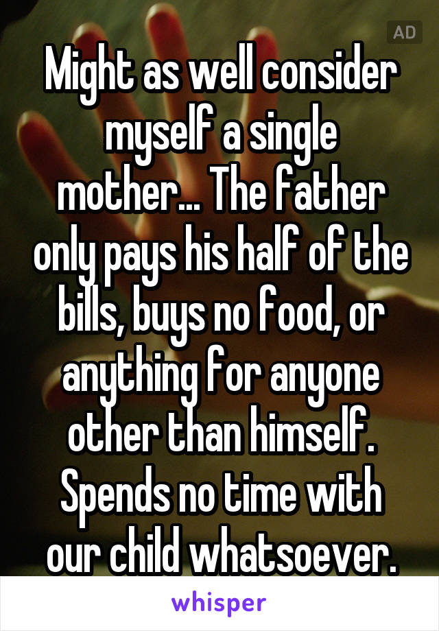 Might as well consider myself a single mother... The father only pays his half of the bills, buys no food, or anything for anyone other than himself. Spends no time with our child whatsoever.