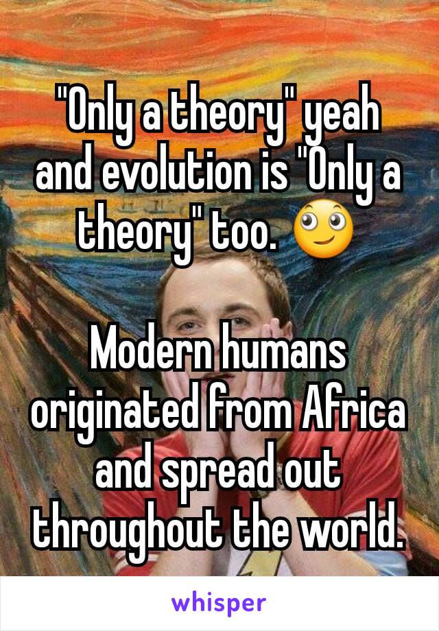 "Only a theory" yeah and evolution is "Only a theory" too. 🙄

Modern humans originated from Africa and spread out throughout the world.